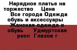 Нарядное платье на торжество. › Цена ­ 10 000 - Все города Одежда, обувь и аксессуары » Женская одежда и обувь   . Удмуртская респ.,Глазов г.